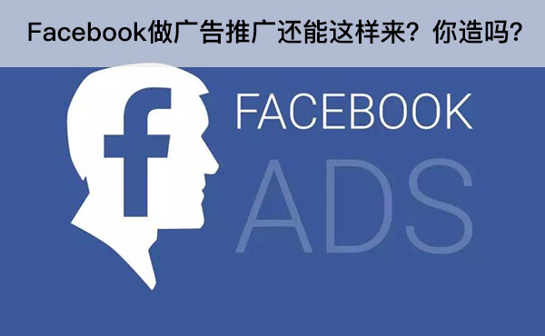 Facebook做广告推广还能这样来？你造吗？